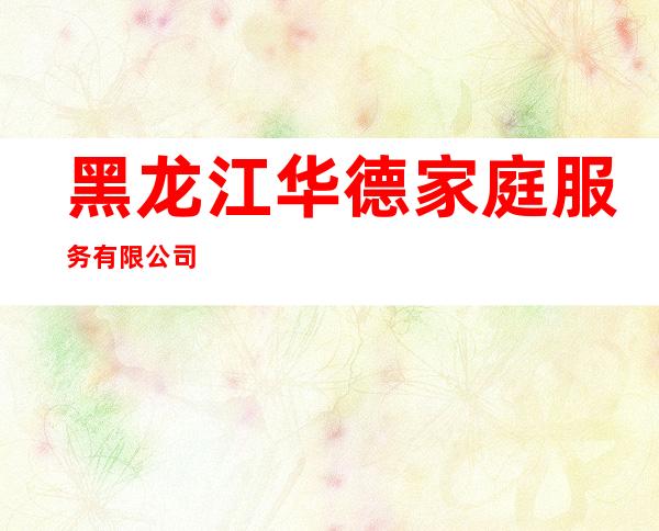 黑龙江华德家庭服务有限公司